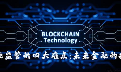 区块链金融监管的四大难点：未来金融的挑战与机遇