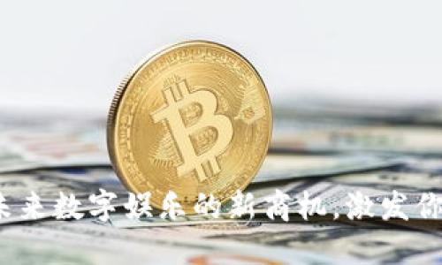 区块链游戏：探索未来数字娱乐的新商机，激发你内心的热情与梦想