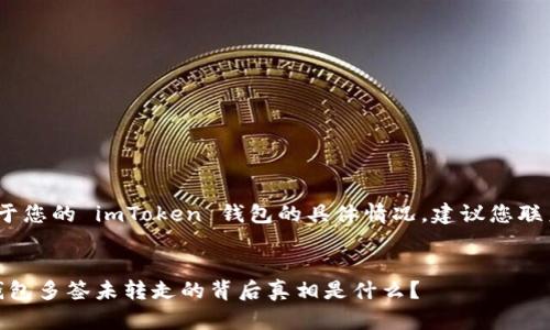 注意：由于涉及理财和安全问题，对于您的 imToken 钱包的具体情况，建议您联系官方客服以获取专业建议和协助。


从未如此焦虑：当你的 imToken 钱包多签未转走的背后真相是什么？