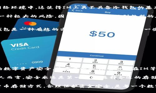 在讨论“IM”是否是冷钱包之前，我们首先需要理解冷钱包的概念，以及IM（即时通讯工具）在数字资产存储中的角色。

什么是冷钱包？
冷钱包，通常被定义为一种离线存储数字资产（如比特币、以太坊等加密货币）的方法。与热钱包不同，冷钱包并不直接连接到互联网，因此相对来说安全性更高，适合长期保管大额数字资产。冷钱包有多种形式，例如硬件钱包、纸钱包等。用户可以将私钥保存在离线设备上，从而降低被黑客攻击的风险。

IM与冷钱包的关系
IM，即即时通讯工具，通常用于用户之间的实时交流，如发送消息、视频通话等。这些工具本身并不是冷钱包。它们主要的功能是促进人们之间的沟通，而不是存储数字资产。然而，某些IM应用可能集成了数字资产的交易或转账功能，但这并不意味着它们具备冷钱包的特性。

IM是否能用作冷钱包？
如果考虑将IM作为冷钱包，首先需要明确几个关键点。IM应用通常是在线产品，用户的聊天记录、文件共享和数据都可能处于网络环境中。这使得IM工具不具备冷钱包的基本特征，因为冷钱包强调的是离线存储。

然而，有些用户可能会使用IM工具表达对某些资产的讨论，并不直接涉及存储。比如，用户在IM中分享私人密钥或助记词，这是一种极大的风险。因为这个过程涉及到数据的在线传输，甚至有可能被黑客截获。

如何安全使用数字资产？
鉴于IM应用本身并不具备存储数字资产的安全性，用户应该考虑采取更为安全的方式来管理和保护他们的数字资产。使用冷钱包是一种有效的方法，但同时还需要配合一些最佳实践：
ul
li定期备份： 对你的冷钱包进行定期备份，以防数据丢失。/li
li使用强密码： 确保你的冷钱包节点或硬件钱包被强密码保护。/li
li保持私钥安全： 永远不要将私钥存储在线，避免使用IM工具传输敏感信息。/li
li更新软件： 保持你的钱包软件和操作系统更新，修复可能存在的安全漏洞。/li
/ul

总结
虽然“IM”不是冷钱包，但在数字资产管理方面，它可以有辅助作用。用户应当清楚冷钱包的性质，合理选择存储方式，确保他们的数字资产安全。最重要的是，尽量避免在IM等在线工具中分享任何与数字资产相关的私密信息，以防止不必要的安全风险。

通过了解冷钱包的特性与IM应用的区别，用户能够较好地保护自己的数字资产，并有效规避潜在的风险。对于投资数字货币的人而言，安全永远是第一位的，选择合适的存储与交流工具至关重要。

综上所述，IM并不是冷钱包，但在使用IM的时候应十分谨慎，小心不要在这类应用中处理敏感的信息和数据。选择合适的加密货币存储方式，合理保护资金安全，是每一个数字资产持有者必须要面对的责任和义务。