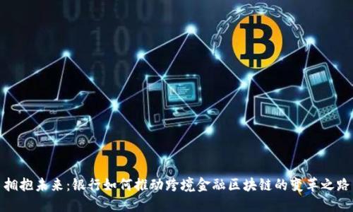 拥抱未来：银行如何推动跨境金融区块链的变革之路