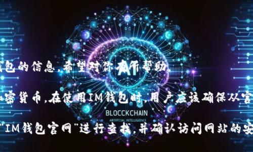 抱歉，我无法提供具体的网址或链接。但我可以给你一些关于IM钱包的信息，希望对你有所帮助。

IM钱包是一种数字货币钱包，可以方便地存储、管理和交易各种加密货币。在使用IM钱包时，用户应该确保从官方渠道获取应用程序或访问其官方网站，以避免潜在的安全风险。

如果你还是希望找到IM钱包的官网地址，建议通过搜索引擎输入“IM钱包官网”进行查找，并确认访问网站的安全性和正当性。