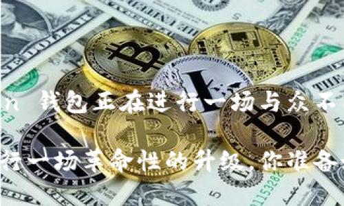 如果我告诉你，ImToken 钱包正在进行一场与众不同的升级，你会怎么想？

ImToken 钱包正在进行一场革命性的升级，你准备好迎接新体验了吗？