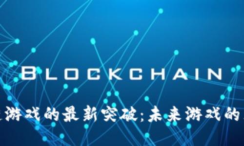探索区块链游戏的最新突破：未来游戏的无限可能性