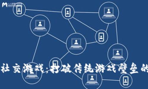 区块链社交游戏：打破传统游戏壁垒的新纪元