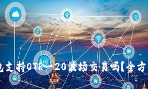 IM钱包支持OTR一20波场交易吗？全方位解析