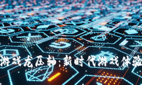 : 区块链游戏龙压轴：新时代游戏体验的颠覆者