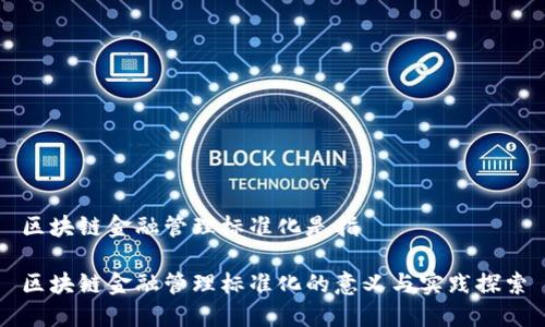 区块链金融管理标准化是指

区块链金融管理标准化的意义与实践探索