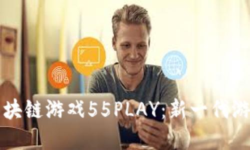 深入探讨区块链游戏55PLAY：新一代游戏生态系统