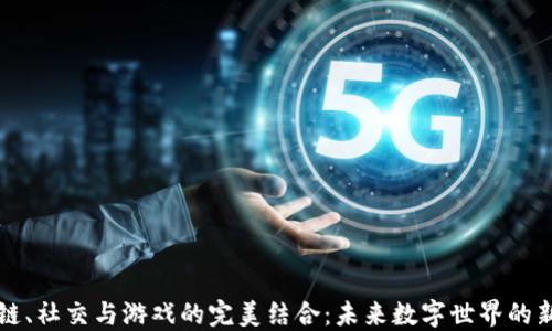 
区块链、社交与游戏的完美结合：未来数字世界的新趋势