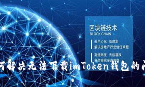 如何解决无法下载imToken钱包的问题