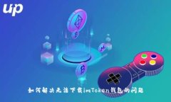 如何解决无法下载imToken钱