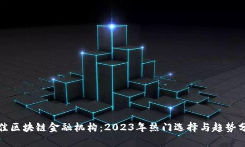 最佳区块链金融机构：2023年热门选择与趋势分析