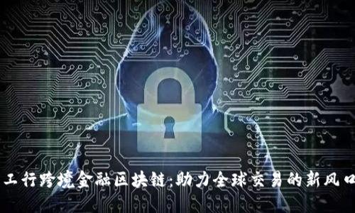 工行跨境金融区块链：助力全球交易的新风口