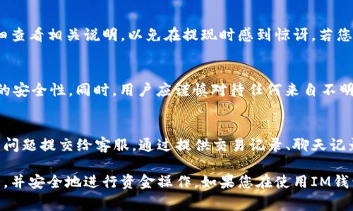   IM钱包600块钱提不出来的解决方案与常见问题解答 / 
 guanjianci IM钱包, 提现, 解决方案, 常见问题, 数字钱包 /guanjianci 

IM钱包作为一款流行的数字钱包，近年来逐渐受到用户的欢迎，然而在使用过程中，不少用户会遇到各种各样的问题，其中最常见的问题之一就是“IM钱包600块钱提不出来”。本文将为您详细介绍可能导致这一问题的原因，以及相应的解决方案，帮助您及时处理提现难题。同时，还将解答一些与此相关的常见疑问，进一步加深您对IM钱包的理解。

IM钱包提现的问题解析
IM钱包的提现功能是其主要功能之一，但在某些情况下，用户会发现无法成功提取账户中的金额。这种情况可能由多种原因引起，包括账户异常、系统故障、网络问题等。了解这些原因，对于解决提现问题至关重要。

首先，检查账户状态。如果您的账户存在异常（例如被冻结、受到限制等），那么将无法进行提现操作。IM钱包在进行资金操作时会有安全监控，如果检测到账户存在可疑活动，可能会暂时冻结账户，以保护用户的资金安全。

其次，考虑网络因素。如果您当前的网络状况不佳，亦或是手机与IM钱包服务器之间的连接存在问题，那么提现操作可能会受到影响。在这种情况下，建议您切换网络环境（如从Wi-Fi切换到数据网络）或尝试刷新页面后再次操作。

解决IM钱包提现问题的步骤
遇到提现金额无法提取的情况后，用户可以采取以下步骤进行解决：

1. **检查账户状态**：登录IM钱包，查看账户是否存在任何限制或异常信息。如果发现异常，建议尽快联系客服进行确认。

2. **确保网络畅通**：确认您的网络连接是否正常，可以尝试重新连接Wi-Fi或者切换到移动数据进行操作。

3. **更新应用**：确保您使用的是IM钱包的最新版本，旧版本可能存在一些未修复的bug，导致提现功能无法正常使用。

4. **联系客服**：如上述步骤未能解决问题，建议直接联系IM钱包客服，描述您的问题，客服将会为您提供更为专业的解决方案。

常见的提现难题
除了“IM钱包600块钱提不出来”这一具体问题外，用户在提现过程中还可能面临其他情况：

1. **提现到账时间过长**：很多用户在提现后发现，钱款未如预期的时间到账。这可能是由于支付渠道繁忙、银行处理时间延迟等原因造成的。

2. **提现金额有限制**：有些用户不知道IM钱包对一次性提现金额有所限制，这可能导致他们在进行大额提现时被拒绝。

3. **提现手续费**：用户在提现时，可能会遭遇需要支付一定的手续费的问题，因此在提现前应仔细阅读相关的费用说明。

4. **账户安全问题**：常常有用户在未充分了解账户安全政策后，尝试进行提现，但由于系统检测到异常操作，账户被冻结或限制。

可能相关的问题解答

1. IM钱包的提现到账时间一般是多久？
IM钱包在用户进行提现时，到账时间常常是用户较为关心的问题。根据IM钱包的官方说明，提现处理时间一般是1-3个工作日。然而，由于银行处理速度、支付渠道繁忙等原因，实际到账时间可能会有所不同。建议用户在提现后耐心等待，并保持关注相关到账信息。倘若超出合理期限没有到账，用户应及时联系客服进行查询。

2. 如何开通IM钱包的提现功能？
IM钱包的提现功能通常在用户完成一定的实名认证后才能开通。用户需要提供个人身份信息，例如身份证号、手机号等，经过IM钱包的审核后，才能符合提现资格。此外，根据某些具体政策，大额提现可能需要提供更多的资料以确保资金的安全。如果您仍然无法找到提现功能，建议与客服沟通，确认是否存在未完成的步骤。

3. IM钱包提现需要支付手续费吗？
是的，IM钱包在提现时，用户一般需要支付一定的手续费。手续费的具体额度可能会因提现金额的不同而有所变化，因此在进行提现之前，用户最好仔细查看相关说明，以免在提现时感到惊讶。若您频繁或大额提现，可能会面临更高的手续费，因此建议结合个人需求合理规划提现策略，以降低不必要的费用。

4. 如何确保IM钱包账户的安全？
为了确保IM钱包账户的安全，用户应采取多种措施。首先，设置强密码，并定期更改密码，避免使用简单易记的组合。此外，开启二次验证功能，增强账户的安全性。同时，用户应谨慎对待任何来自不明渠道的链接和信息，避免被网络诈骗所害。最后，定期检查账户的交易记录，如发现异常，应立即与IM钱包客服联系。

5. IM钱包如何处理提现纠纷？
一旦用户在提现过程遇到纠纷，IM钱包会根据相关的用户协议进行处理。企业通常会设有专门的客服团队，负责处理用户反馈的问题。用户可将自己的问题提交给客服，通过提供交易记录、聊天记录来支持自己的投诉，客服人员会根据具体情况进行调查，并给出相应的解决方案。为了加速处理速度，用户应提供详尽的信息。

总结而言，IM钱包作为一款便捷的数字钱包，尽管在提现过程中可能会遇到各种问题，但通过了解相关规则与解决方案，用户完全可以高效地管理账户，并安全地进行资金操作。如果您在使用IM钱包时遇到任何疑问，随时可以联系IM钱包客服以获得专业支持。