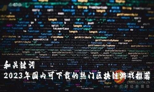 和关键词  
2023年国内可下载的热门区块链游戏推荐